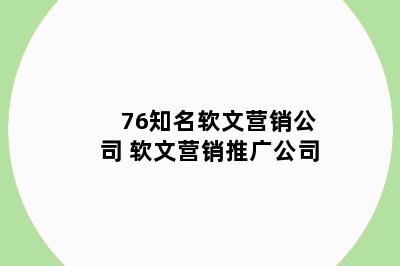 76知名软文营销公司 软文营销推广公司